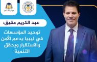 عبد الكريم مقيق: توحيد المؤسسات في ليبيا يدعم الأمن والاستقرار ويحقق التنمية
