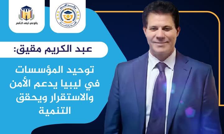 عبد الكريم مقيق: توحيد المؤسسات في ليبيا يدعم الأمن والاستقرار ويحقق التنمية